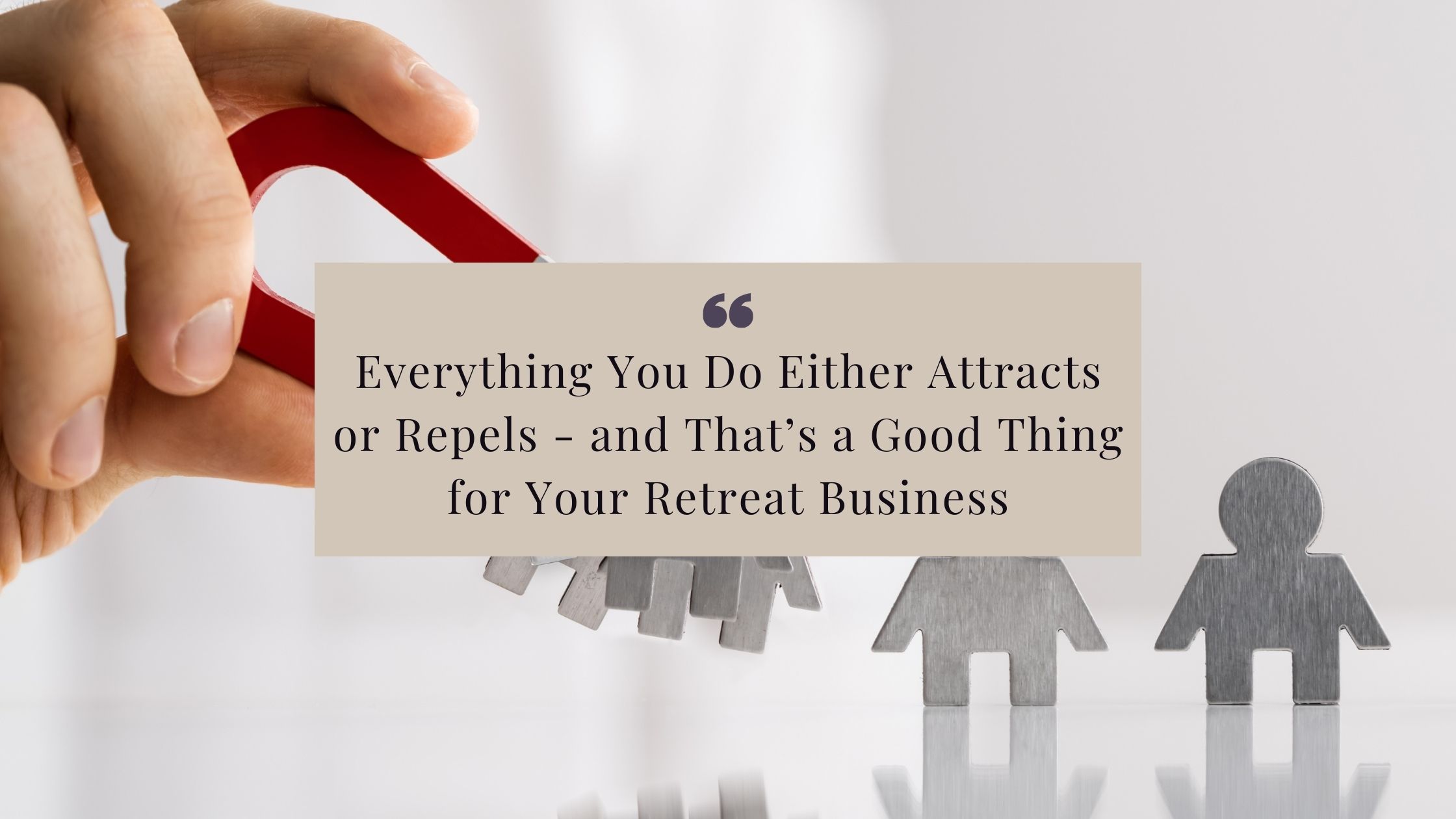 Everything You Do Either Attracts or Repels - and That’s a Good Thing for Your Retreat Business