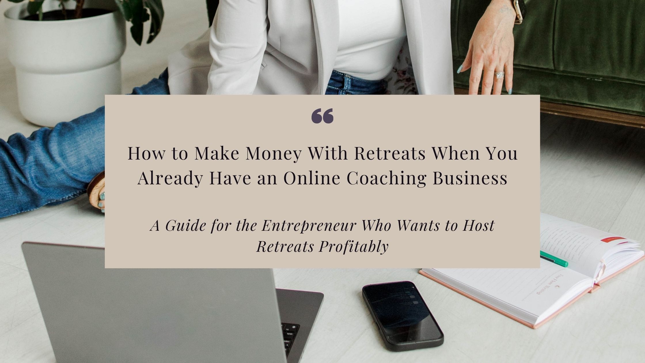 How to Make Money With Retreats When You Already Have an Online Coaching Business (A Guide for the Entrepreneur Who Wants to Host Retreats Profitably)